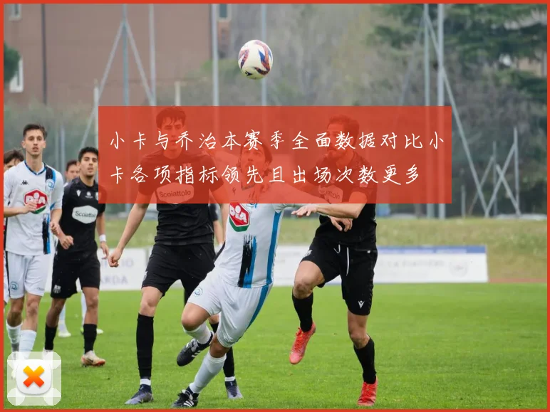 小卡与乔治本赛季全面数据对比小卡各项指标领先且出场次数更多