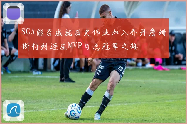 SGA能否成就历史伟业加入乔丹詹姆斯行列连庄MVP与总冠军之路
