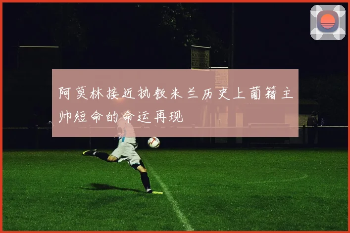 阿莫林接近执教米兰历史上葡籍主帅短命的命运再现