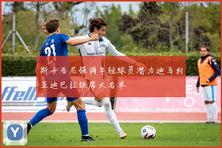 斯卡洛尼强调年轻球员潜力迪马利亚迪巴拉缺席大名单