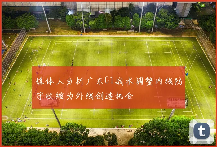 媒体人分析广东G1战术调整内线防守收缩为外线创造机会