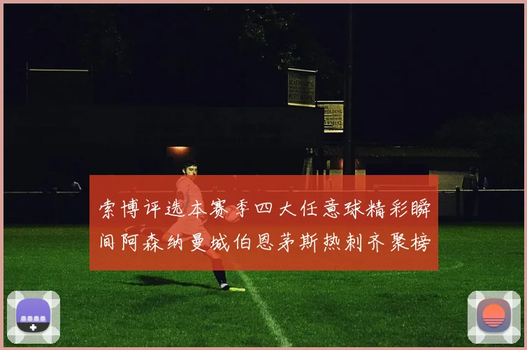 索博评选本赛季四大任意球精彩瞬间阿森纳曼城伯恩茅斯热刺齐聚榜单