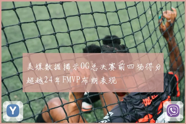 美媒数据揭示OG总决赛前四场得分超越24年FMVP布朗表现