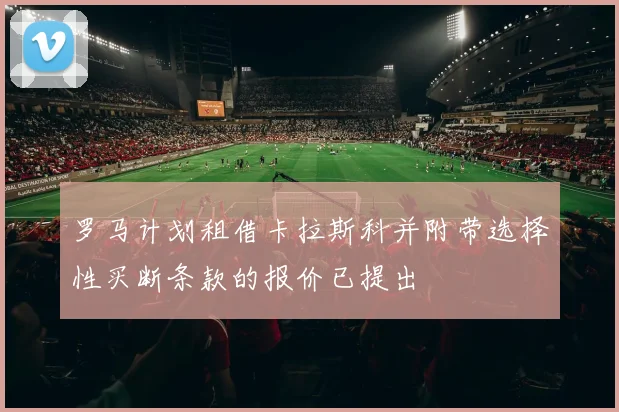 罗马计划租借卡拉斯科并附带选择性买断条款的报价已提出