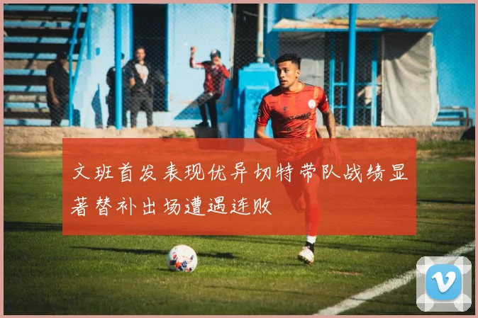 文班首发表现优异切特带队战绩显著替补出场遭遇连败