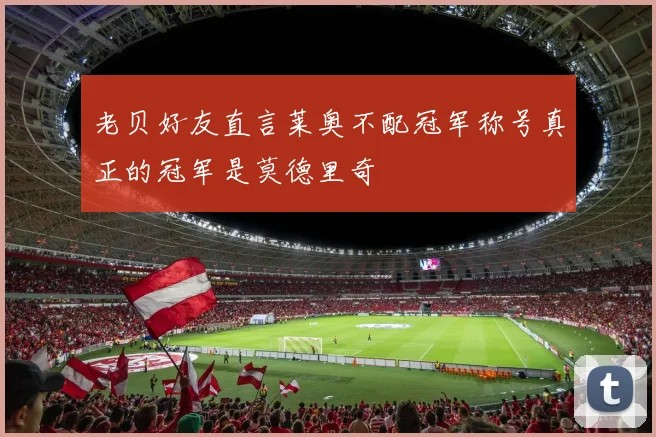 老贝好友直言莱奥不配冠军称号真正的冠军是莫德里奇