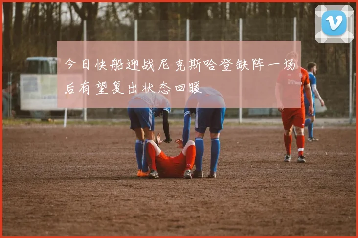 今日快船迎战尼克斯哈登缺阵一场后有望复出状态回暖