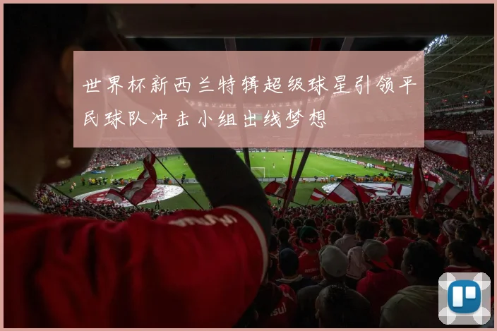 世界杯新西兰特辑超级球星引领平民球队冲击小组出线梦想