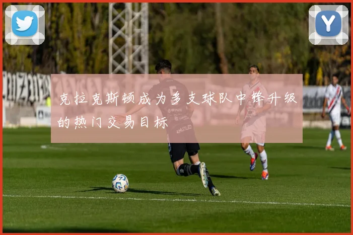 克拉克斯顿成为多支球队中锋升级的热门交易目标