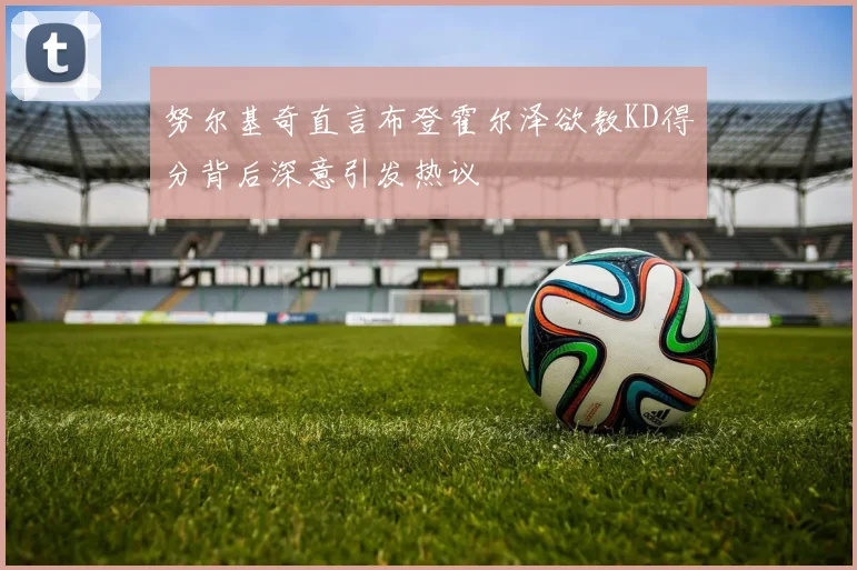 努尔基奇直言布登霍尔泽欲教KD得分背后深意引发热议