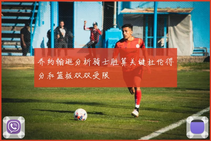 乔约翰逊分析骑士胜算关键杜伦得分和篮板双双受限