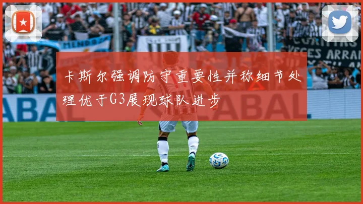 卡斯尔强调防守重要性并称细节处理优于G3展现球队进步