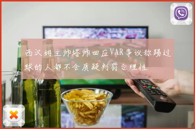 西汉姆主帅塔帅回应VAR争议称踢过球的人都不会质疑判罚合理性