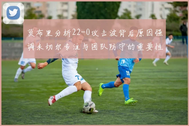 莫布里分析22-0攻击波背后原因强调米切尔专注与团队防守的重要性