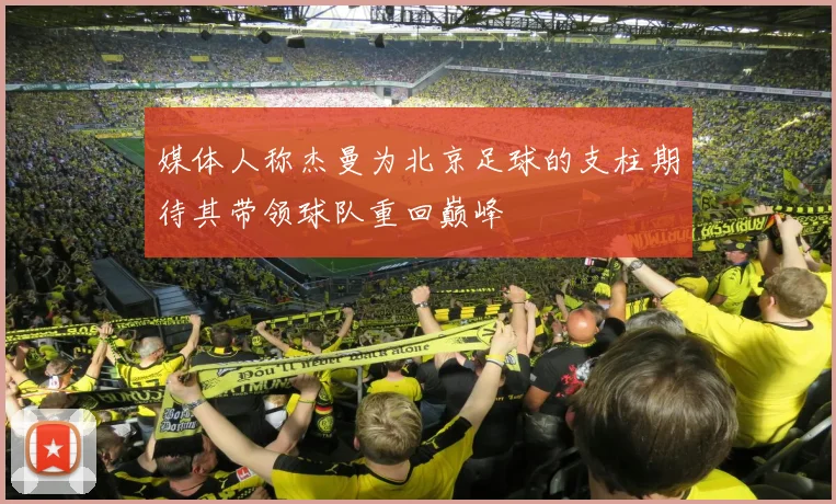 媒体人称杰曼为北京足球的支柱期待其带领球队重回巅峰