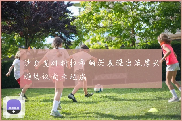 沙尔克对科拉希纳茨表现出浓厚兴趣协议尚未达成