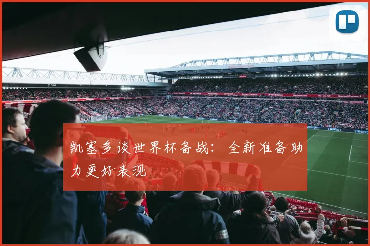 凯塞多谈世界杯备战：全新准备助力更好表现