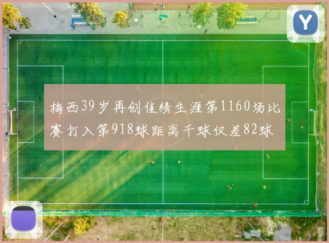 梅西39岁再创佳绩生涯第1160场比赛打入第918球距离千球仅差82球