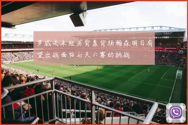 罗威尚未经历背靠背杨瀚森明日有望出战面临七天六赛的挑战