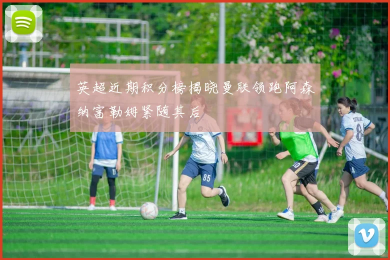 英超近期积分榜揭晓曼联领跑阿森纳富勒姆紧随其后