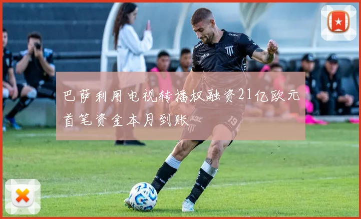巴萨利用电视转播权融资21亿欧元首笔资金本月到账