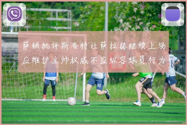 萨顿批评斯洛特让萨拉赫继续上场应维护主帅权威不应纵容球员行为