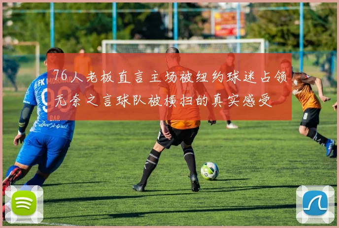 76人老板直言主场被纽约球迷占领无奈之言球队被横扫的真实感受