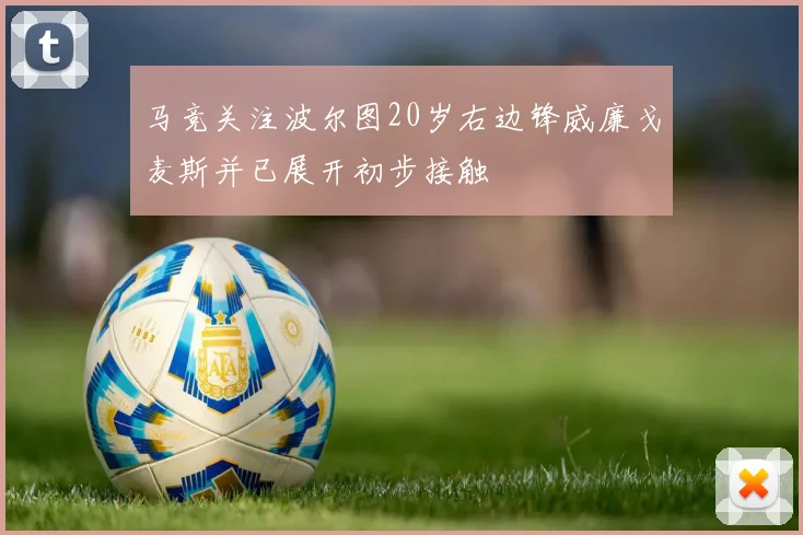 马竞关注波尔图20岁右边锋威廉戈麦斯并已展开初步接触