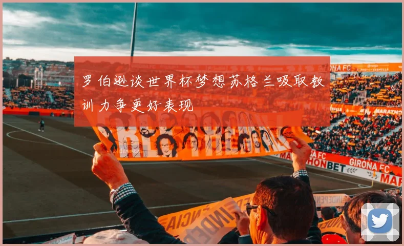 罗伯逊谈世界杯梦想苏格兰吸取教训力争更好表现