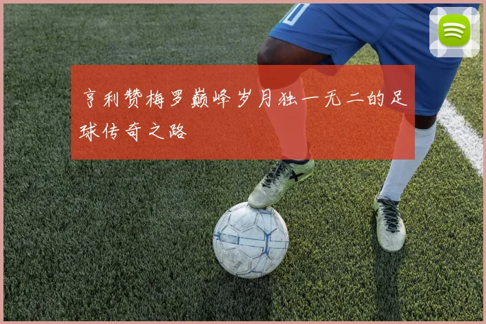 亨利赞梅罗巅峰岁月独一无二的足球传奇之路