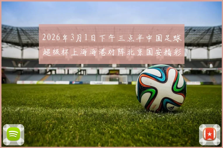2026年3月1日下午三点半中国足球超级杯上海海港对阵北京国安精彩对决即将上演