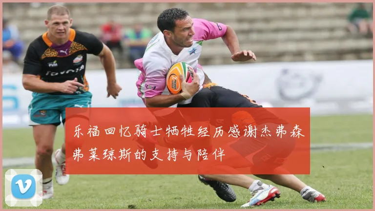 乐福回忆骑士牺牲经历感谢杰弗森弗莱琼斯的支持与陪伴