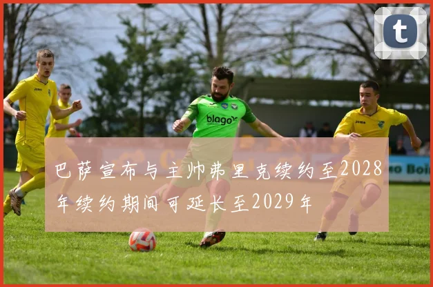 巴萨宣布与主帅弗里克续约至2028年续约期间可延长至2029年