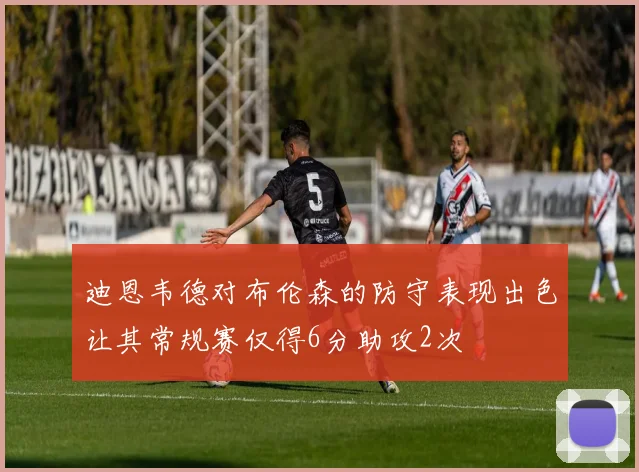 迪恩韦德对布伦森的防守表现出色让其常规赛仅得6分助攻2次