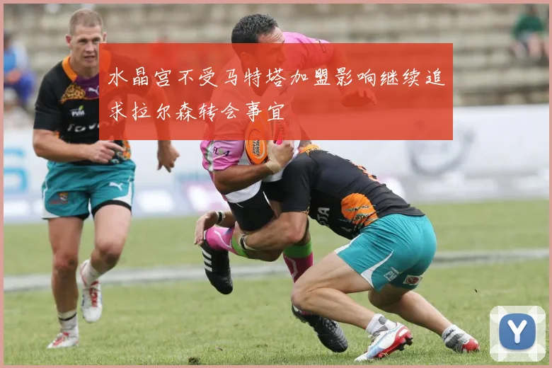 水晶宫不受马特塔加盟影响继续追求拉尔森转会事宜
