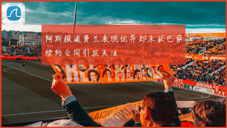 阿斯报道费兰表现优异却未获巴萨续约合同引发关注