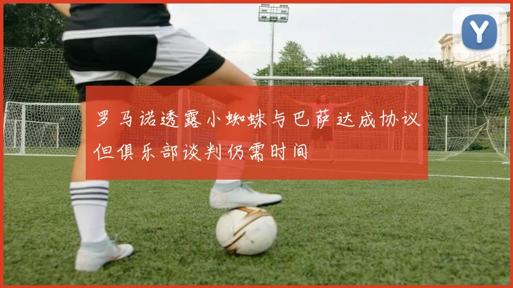 罗马诺透露小蜘蛛与巴萨达成协议但俱乐部谈判仍需时间