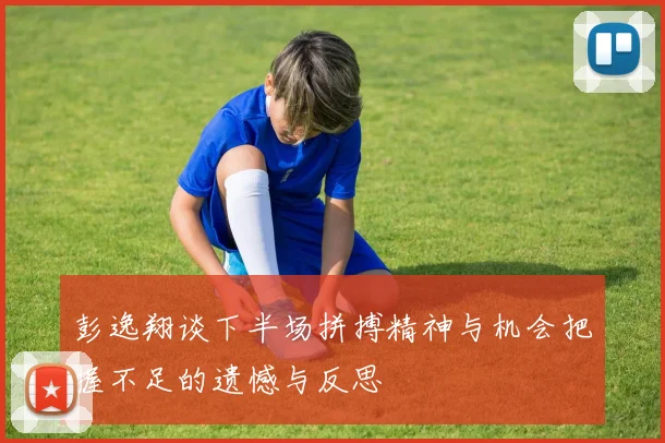 彭逸翔谈下半场拼搏精神与机会把握不足的遗憾与反思