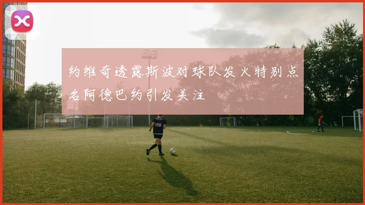 约维奇透露斯波对球队发火特别点名阿德巴约引发关注