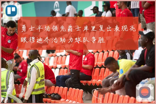 勇士半场领先爵士库里复出表现亮眼穆迪乔治助力球队争胜