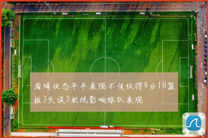 周琦状态平平表现不佳仅得9分10篮板3失误3犯规影响球队表现